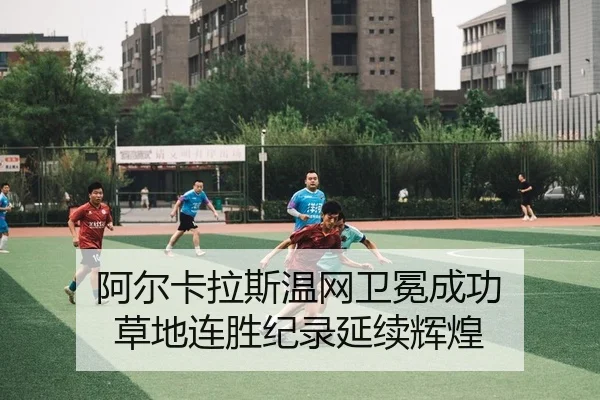阿尔卡拉斯温网卫冕成功 草地连胜纪录延续辉煌