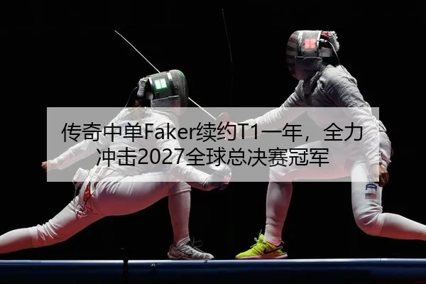 传奇中单Faker续约T1一年，全力冲击2027全球总决赛冠军